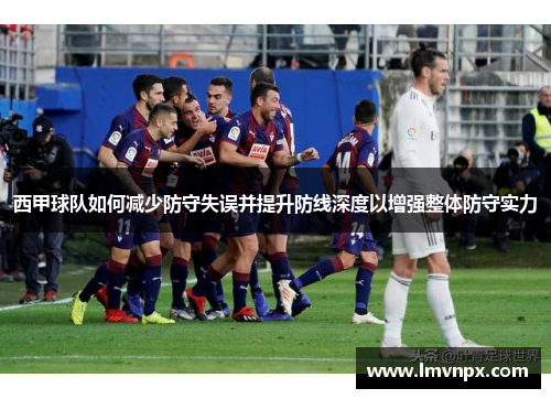 西甲球队如何减少防守失误并提升防线深度以增强整体防守实力