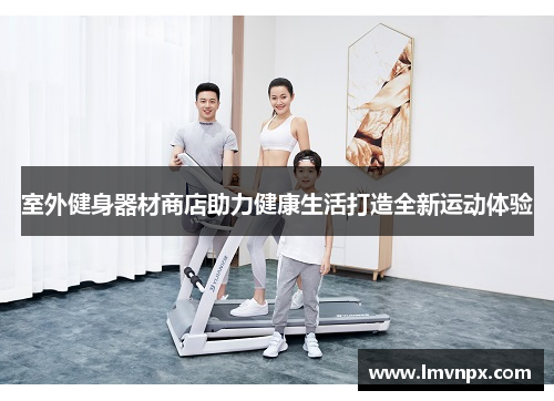 室外健身器材商店助力健康生活打造全新运动体验
