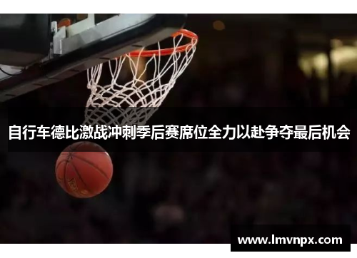 自行车德比激战冲刺季后赛席位全力以赴争夺最后机会