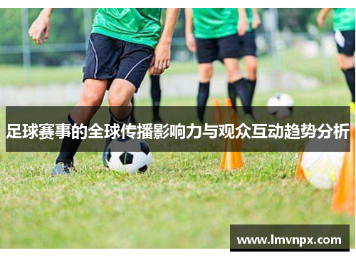 足球赛事的全球传播影响力与观众互动趋势分析